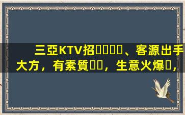 三亞KTV招、客源出手大方，有素質，生意火爆，